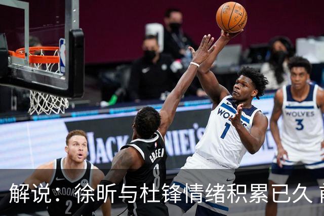 解说：徐昕与杜锋情绪积累已久 前者未来很难再真正回到广东队